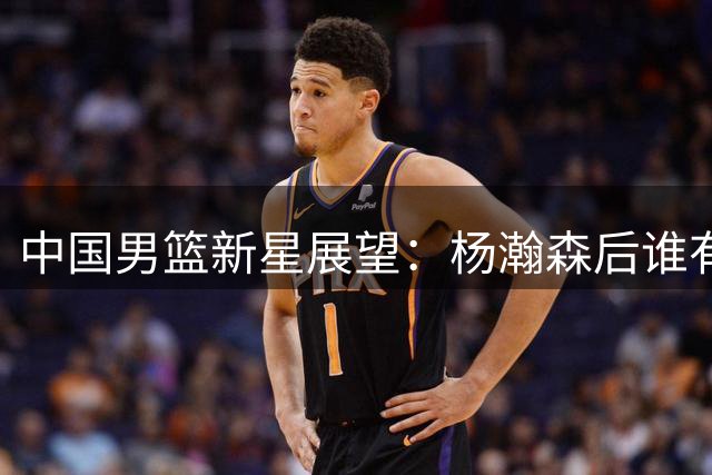 中国男篮新星展望：杨瀚森后谁有望登陆NBA？